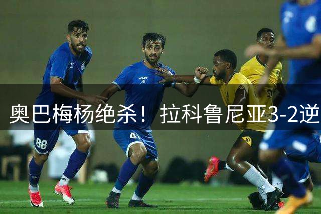 奥巴梅杨绝杀！拉科鲁尼亚3-2逆转比利亚雷亚尔，升班马震惊西甲
