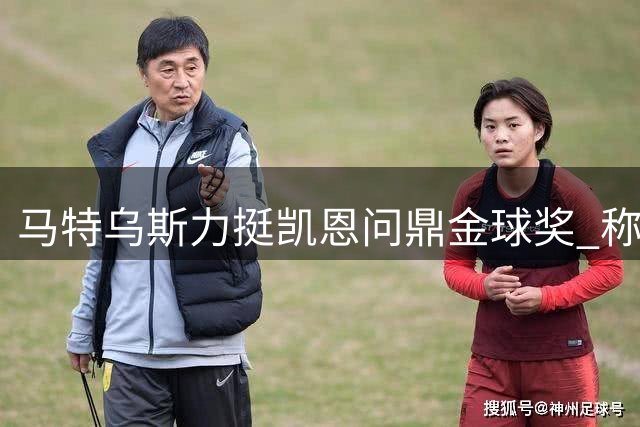 马特乌斯力挺凯恩问鼎金球奖 称其全面表现优势明显